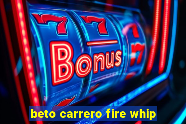 beto carrero fire whip